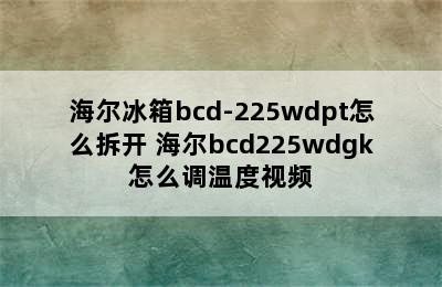 海尔冰箱bcd-225wdpt怎么拆开 海尔bcd225wdgk怎么调温度视频